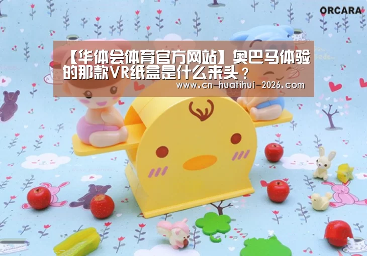 【华体会体育官方网站】奥巴马体验的那款VR纸盒是什么来头?(图3) 华体会体育