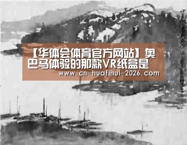 【华体会体育官方网站】奥巴马体验的那款VR纸盒是什么来头?(图1) 华体会体育官方网站